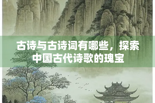 古诗与古诗词有哪些，探索中国古代诗歌的瑰宝