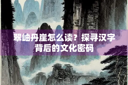 翠岫丹崖怎么读？探寻汉字背后的文化密码