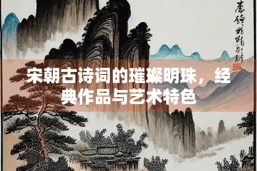 宋朝古诗词的璀璨明珠，经典作品与艺术特色