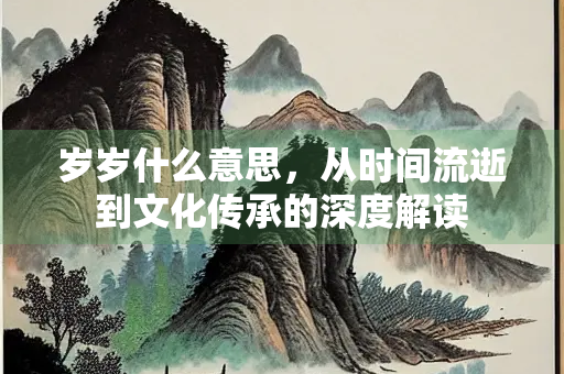 岁岁什么意思，从时间流逝到文化传承的深度解读