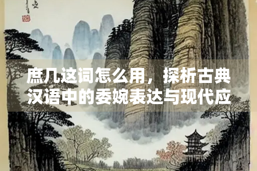 庶几这词怎么用，探析古典汉语中的委婉表达与现代应用