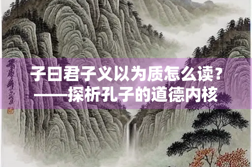 子曰君子义以为质怎么读？——探析孔子的道德内核