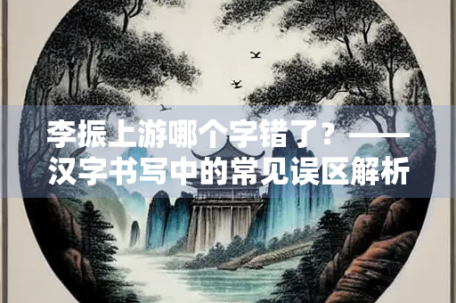 李振上游哪个字错了？——汉字书写中的常见误区解析