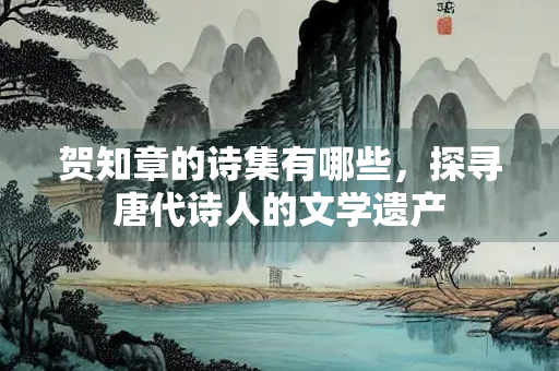 贺知章的诗集有哪些，探寻唐代诗人的文学遗产