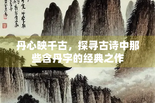 丹心映千古，探寻古诗中那些含丹字的经典之作
