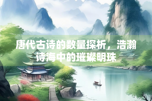 唐代古诗的数量探析，浩瀚诗海中的璀璨明珠