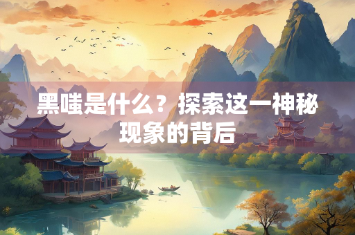 黑嗤是什么？探索这一神秘现象的背后