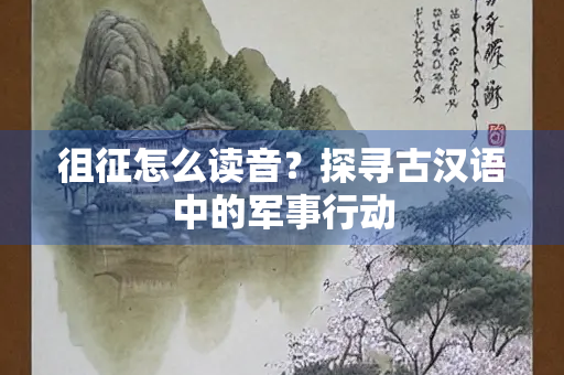 徂征怎么读音？探寻古汉语中的军事行动