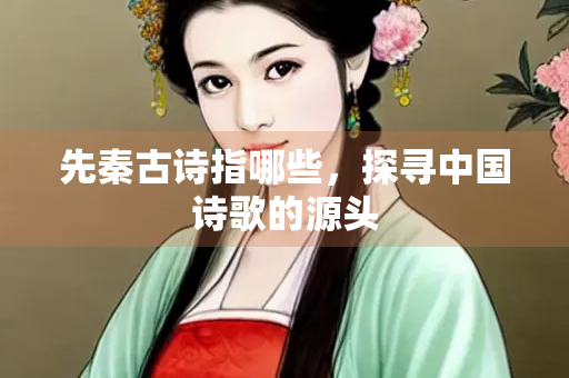 先秦古诗指哪些，探寻中国诗歌的源头