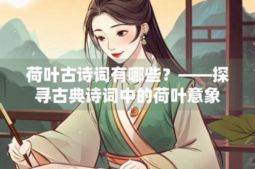 荷叶古诗词有哪些？——探寻古典诗词中的荷叶意象