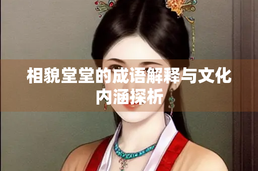 相貌堂堂的成语解释与文化内涵探析