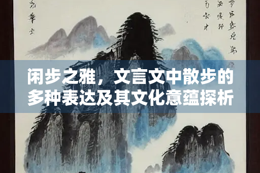 闲步之雅，文言文中散步的多种表达及其文化意蕴探析