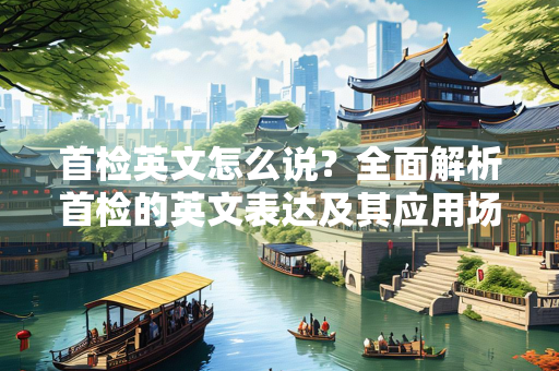 首检英文怎么说？全面解析首检的英文表达及其应用场景