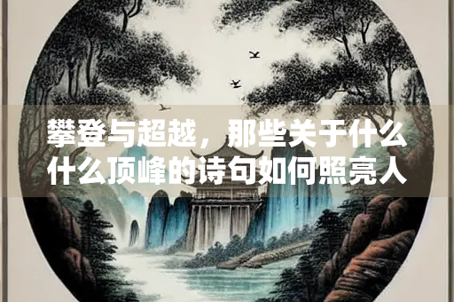 攀登与超越，那些关于什么什么顶峰的诗句如何照亮人类的精神高度