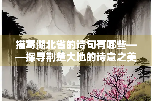 描写湖北省的诗句有哪些——探寻荆楚大地的诗意之美