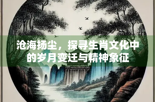 沧海扬尘，探寻生肖文化中的岁月变迁与精神象征