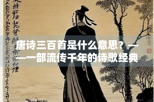 唐诗三百首是什么意思？——一部流传千年的诗歌经典