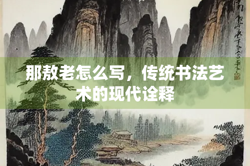 那敖老怎么写，传统书法艺术的现代诠释