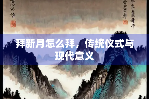 拜新月怎么拜，传统仪式与现代意义