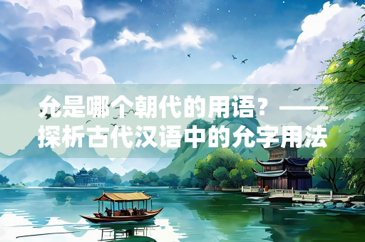 允是哪个朝代的用语？——探析古代汉语中的允字用法