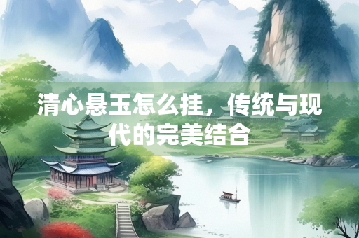 清心悬玉怎么挂，传统与现代的完美结合