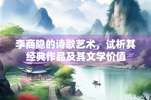 李商隐的诗歌艺术，试析其经典作品及其文学价值