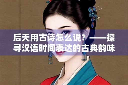后天用古诗怎么说？——探寻汉语时间表达的古典韵味