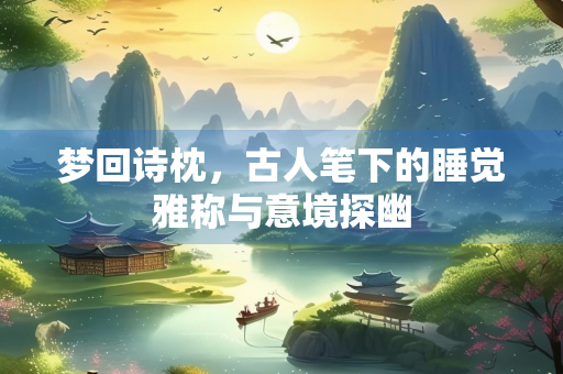 梦回诗枕，古人笔下的睡觉雅称与意境探幽