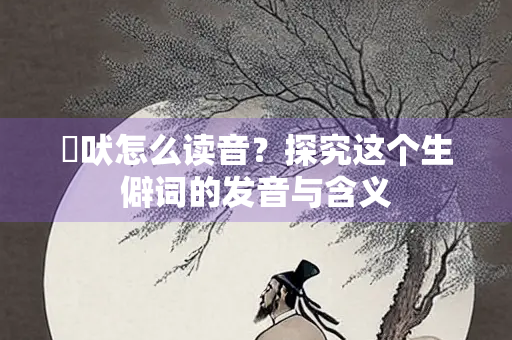尨吠怎么读音？探究这个生僻词的发音与含义