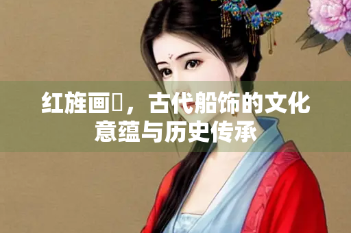红旌画鹢，古代船饰的文化意蕴与历史传承