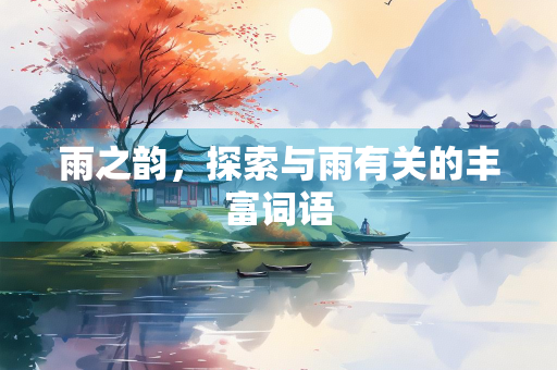 雨之韵，探索与雨有关的丰富词语