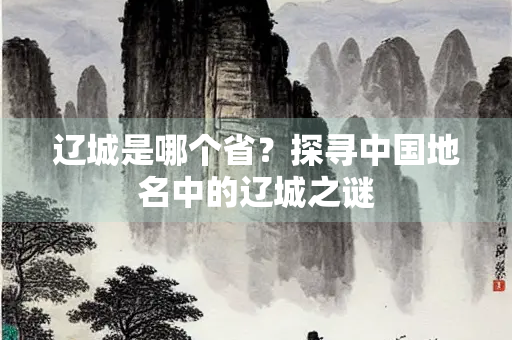 辽城是哪个省？探寻中国地名中的辽城之谜