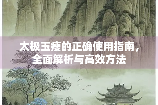 太极玉瘦的正确使用指南，全面解析与高效方法
