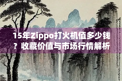 15年Zippo打火机值多少钱？收藏价值与市场行情解析