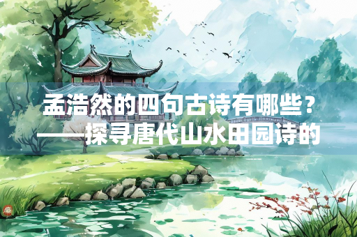 孟浩然的四句古诗有哪些？——探寻唐代山水田园诗的经典之作