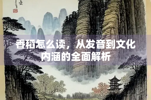 香稻怎么读，从发音到文化内涵的全面解析