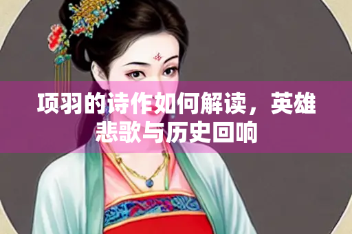 项羽的诗作如何解读，英雄悲歌与历史回响