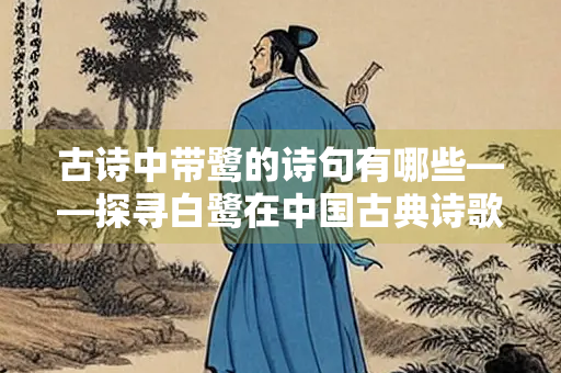 古诗中带鹭的诗句有哪些——探寻白鹭在中国古典诗歌中的意象