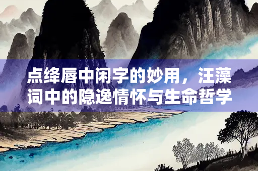 点绛唇中闲字的妙用，汪藻词中的隐逸情怀与生命哲学