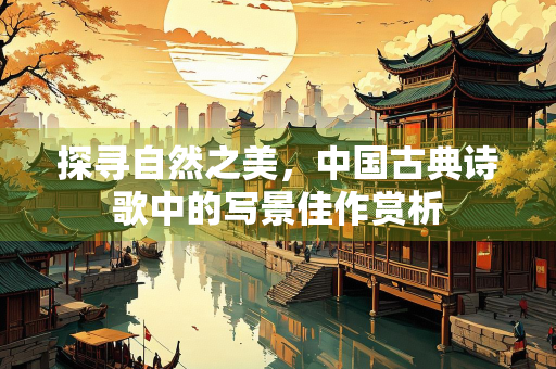 探寻自然之美，中国古典诗歌中的写景佳作赏析