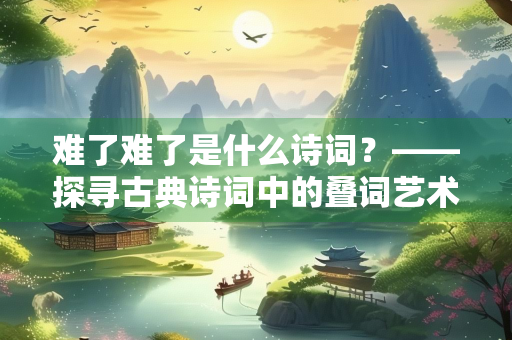 难了难了是什么诗词？——探寻古典诗词中的叠词艺术与情感表达