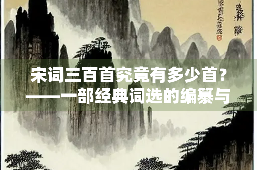 宋词三百首究竟有多少首？——一部经典词选的编纂与流传探析