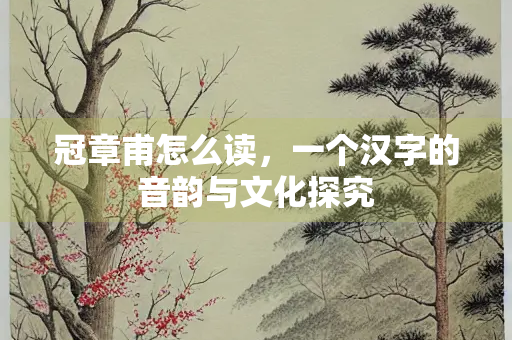 冠章甫怎么读，一个汉字的音韵与文化探究