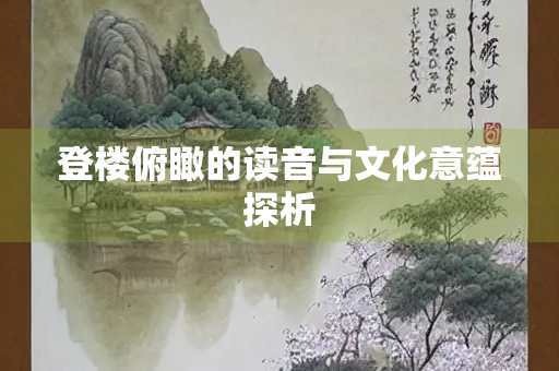 登楼俯瞰的读音与文化意蕴探析