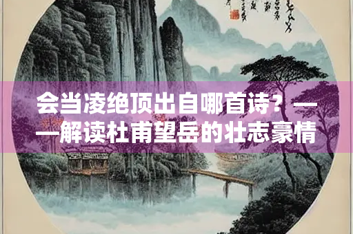 会当凌绝顶出自哪首诗？——解读杜甫望岳的壮志豪情
