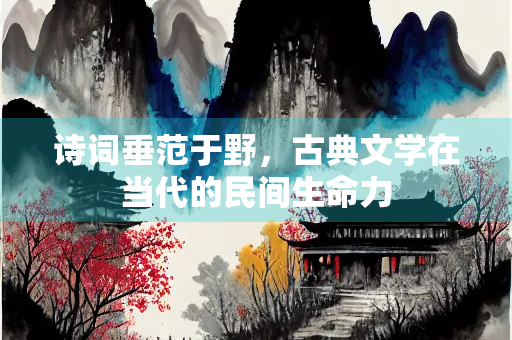 诗词垂范于野，古典文学在当代的民间生命力