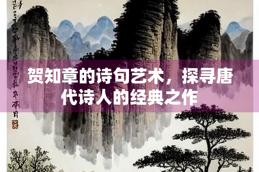 贺知章的诗句艺术，探寻唐代诗人的经典之作