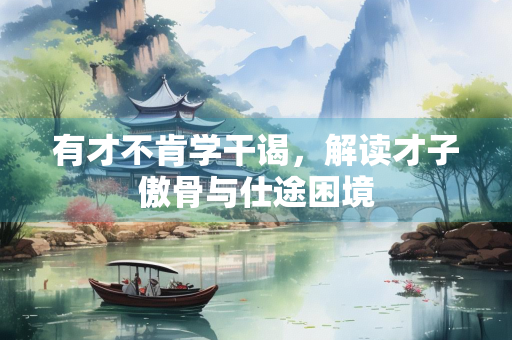 有才不肯学干谒，解读才子傲骨与仕途困境