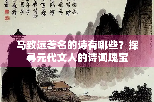 马致远著名的诗有哪些？探寻元代文人的诗词瑰宝
