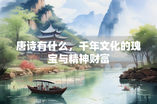唐诗有什么，千年文化的瑰宝与精神财富